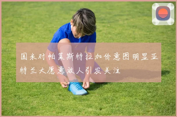 国米对帕莱斯特拉加价意图明显亚特兰大愿意放人引发关注